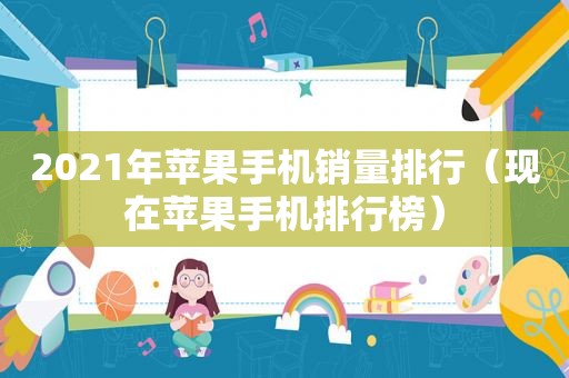 2021年苹果手机销量排行（现在苹果手机排行榜）