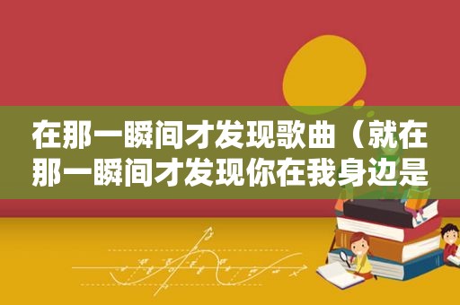 在那一瞬间才发现歌曲（就在那一瞬间才发现你在我身边是什么歌）