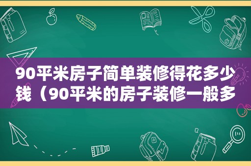 90平米房子简单装修得花多少钱（90平米的房子装修一般多少钱）