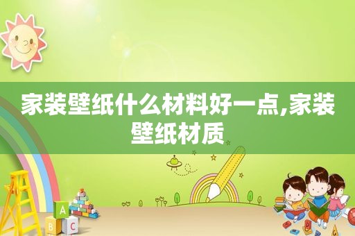 家装壁纸什么材料好一点,家装壁纸材质