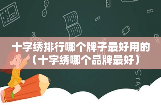 十字绣排行哪个牌子最好用的（十字绣哪个品牌最好）