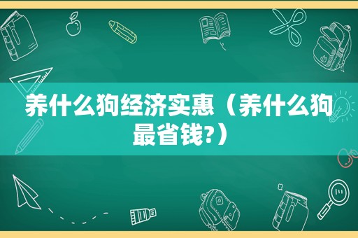 养什么狗经济实惠（养什么狗最省钱?）