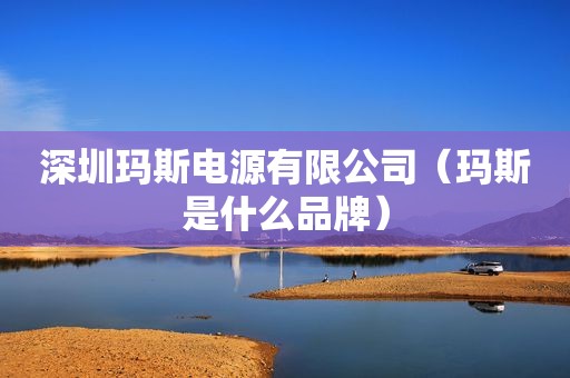 深圳玛斯电源有限公司（玛斯是什么品牌）