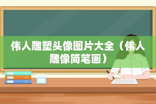 伟人雕塑头像图片大全（伟人雕像简笔画）