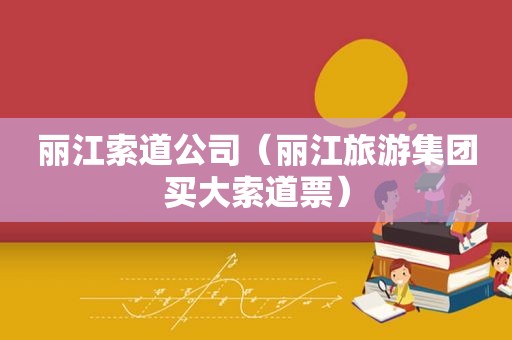 丽江索道公司（丽江旅游集团买大索道票）
