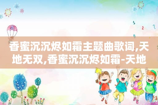 香蜜沉沉烬如霜主题曲歌词,天地无双,香蜜沉沉烬如霜-天地无霜