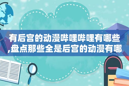 有后宫的动漫哔哩哔哩有哪些,盘点那些全是后宫的动漫有哪些