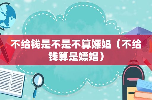 不给钱是不是不算嫖娼（不给钱算是嫖娼）