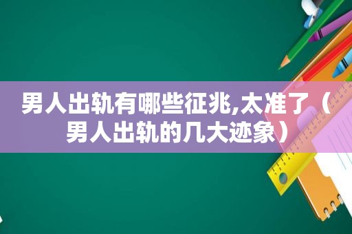 男人出轨有哪些征兆,太准了（男人出轨的几大迹象）