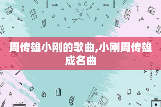 周传雄小刚的歌曲,小刚周传雄成名曲