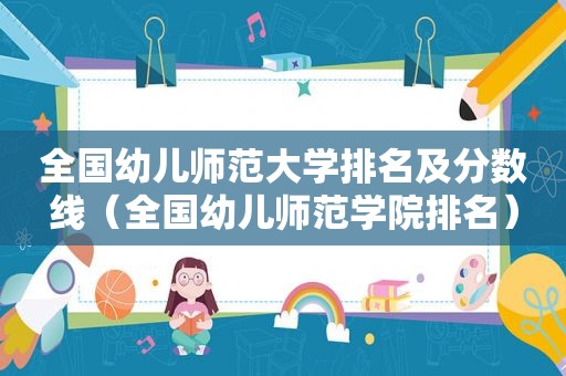 全国幼儿师范大学排名及分数线（全国幼儿师范学院排名）