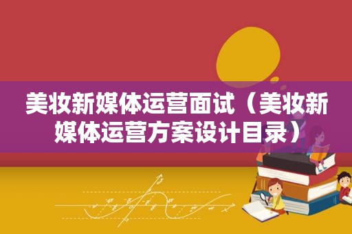 美妆新媒体运营面试（美妆新媒体运营方案设计目录）