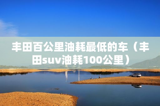 丰田百公里油耗最低的车（丰田suv油耗100公里）