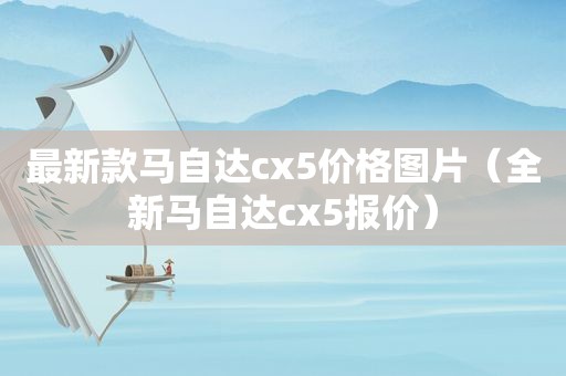 最新款马自达cx5价格图片（全新马自达cx5报价）