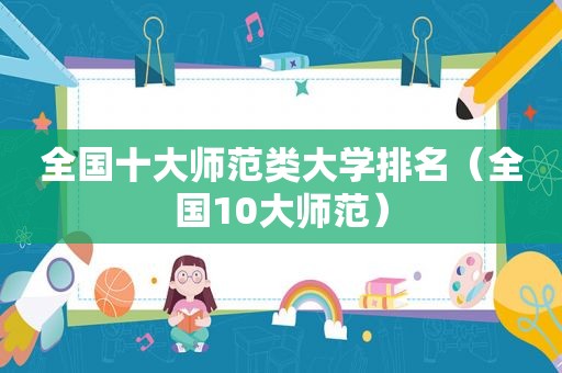 全国十大师范类大学排名（全国10大师范）