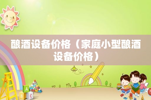 酿酒设备价格（家庭小型酿酒设备价格）