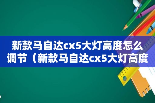 新款马自达cx5大灯高度怎么调节（新款马自达cx5大灯高度怎么调整）
