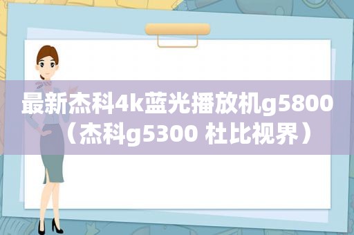 最新杰科4k蓝光播放机g5800（杰科g5300 杜比视界）