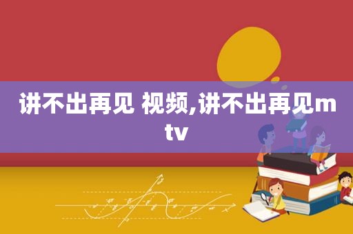 讲不出再见 视频,讲不出再见mtv