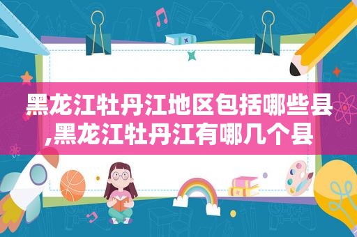黑龙江牡丹江地区包括哪些县,黑龙江牡丹江有哪几个县