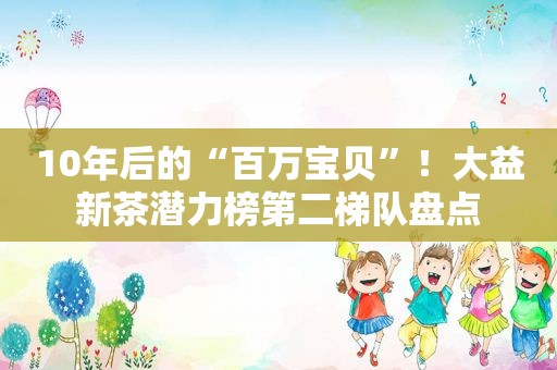 10年后的“百万宝贝”！大益新茶潜力榜第二梯队盘点