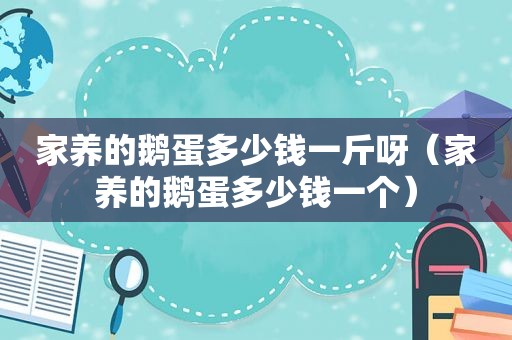 家养的鹅蛋多少钱一斤呀（家养的鹅蛋多少钱一个）