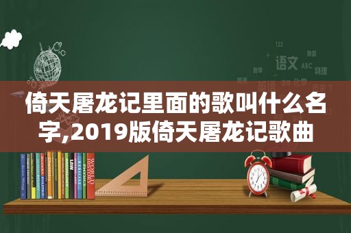 倚天屠龙记里面的歌叫什么名字,2019版倚天屠龙记歌曲