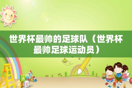 世界杯最帅的足球队（世界杯最帅足球运动员）