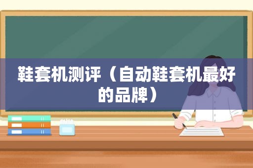 鞋套机测评（自动鞋套机最好的品牌）