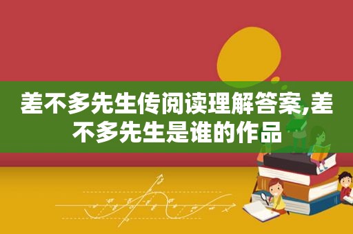 差不多先生传阅读理解答案,差不多先生是谁的作品
