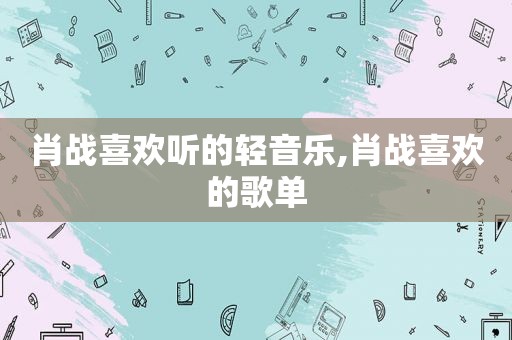 肖战喜欢听的轻音乐,肖战喜欢的歌单