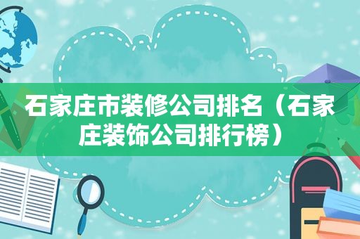 石家庄市装修公司排名（石家庄装饰公司排行榜）