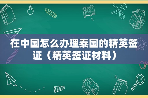 在中国怎么办理泰国的精英签证（精英签证材料）