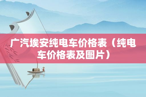 广汽埃安纯电车价格表（纯电车价格表及图片）