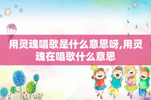 用灵魂唱歌是什么意思呀,用灵魂在唱歌什么意思