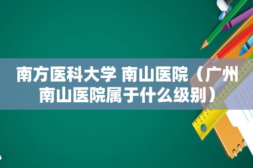 南方医科大学 南山医院（广州南山医院属于什么级别）