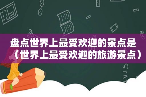 盘点世界上最受欢迎的景点是（世界上最受欢迎的旅游景点）