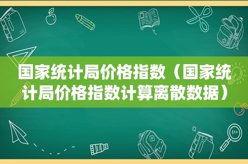 国家统计局价格指数（国家统计局价格指数计算离散数据）