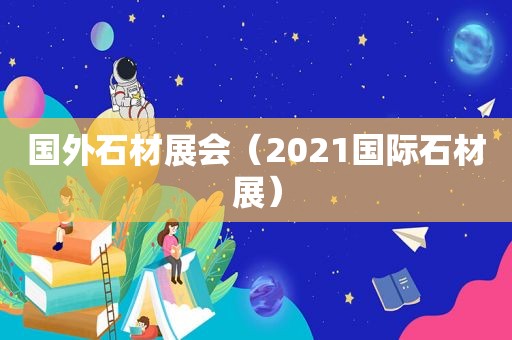 国外石材展会（2021国际石材展）