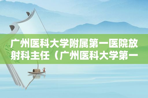 广州医科大学附属第一医院放射科主任（广州医科大学第一附属医院放射科）