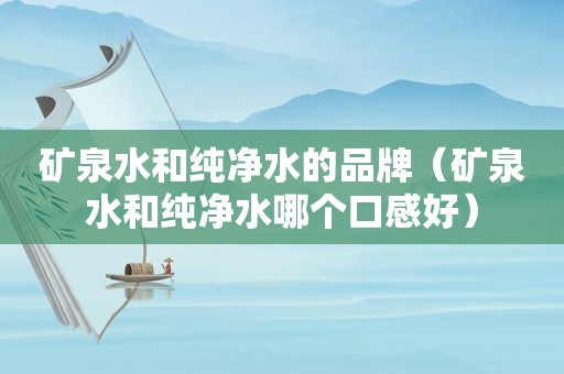 矿泉水和纯净水的品牌（矿泉水和纯净水哪个口感好）