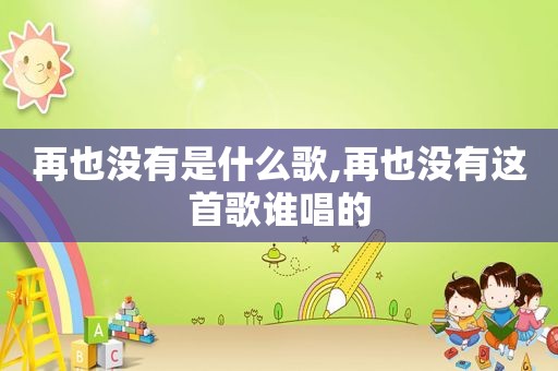 再也没有是什么歌,再也没有这首歌谁唱的