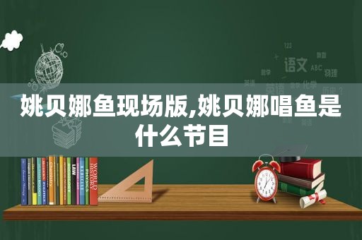 姚贝娜鱼现场版,姚贝娜唱鱼是什么节目