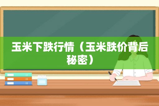 玉米下跌行情（玉米跌价背后秘密）