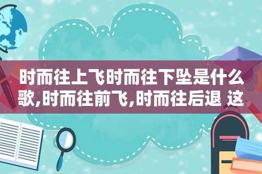 时而往上飞时而往下坠是什么歌,时而往前飞,时而往后退 这是什么歌