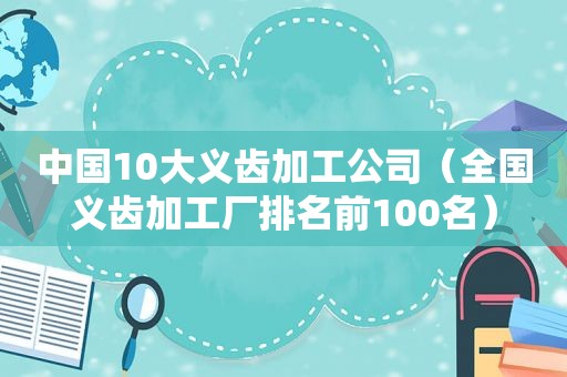 中国10大义齿加工公司（全国义齿加工厂排名前100名）