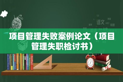 项目管理失败案例论文（项目管理失职检讨书）