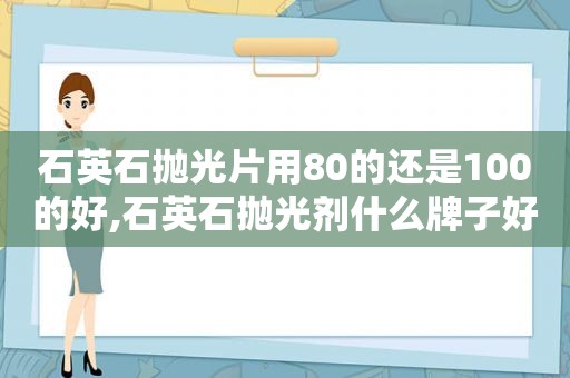 石英石抛光片用80的还是100的好,石英石抛光剂什么牌子好