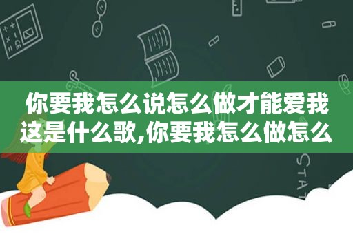 你要我怎么说怎么做才能爱我这是什么歌,你要我怎么做怎么说才能爱我原版