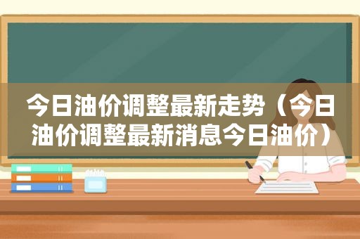 今日油价调整最新走势（今日油价调整最新消息今日油价）